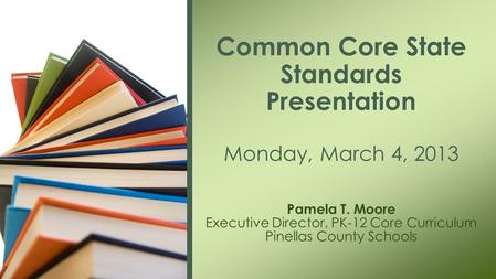 Pamela T. Moore Executive Director, PK-12 Core Curriculum Pinellas County Schools Common Core State Standards Presentation Monday, March 4, 2013.