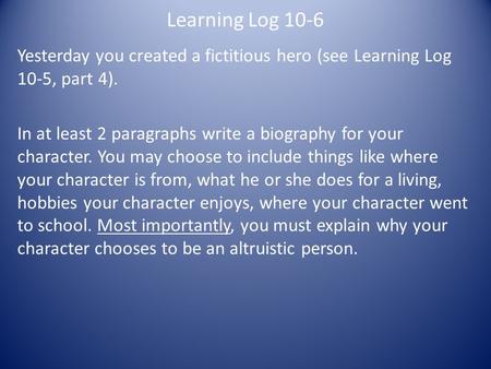 Learning Log 10-6 Yesterday you created a fictitious hero (see Learning Log 10-5, part 4). In at least 2 paragraphs write a biography for your character.
