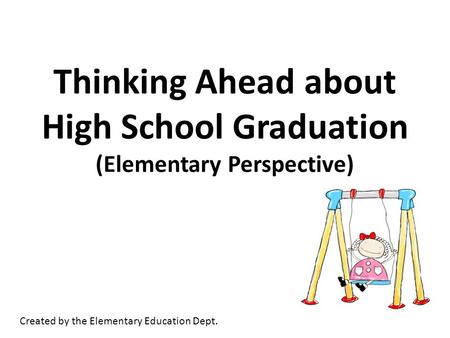 Thinking Ahead about High School Graduation (Elementary Perspective) Created by the Elementary Education Dept.