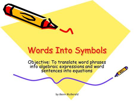 Words Into Symbols Objective: To translate word phrases into algebraic expressions and word sentences into equations by Gavin McGerald.