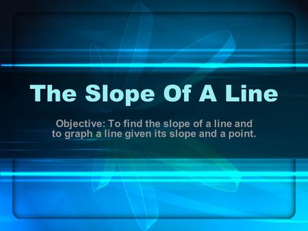The Slope Of A Line Objective: To find the slope of a line and to graph a line given its slope and a point.
