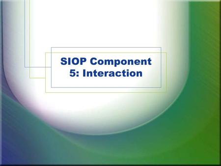 SIOP Component 5: Interaction. Component Review 1.Lesson Preparation 2.Building Background 3.Comprehensible Input 4.Strategies 5.Interaction 6.Practice.