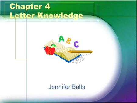 Chapter 4 Letter Knowledge Jennifer Balls. What? Letter Knowledge 1.Letters are components of written words 2.Letters represent sounds of words 3.There.