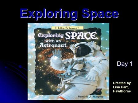 Exploring Space Day 1 Day 1 Created by Lisa Hart, Hawthorne.
