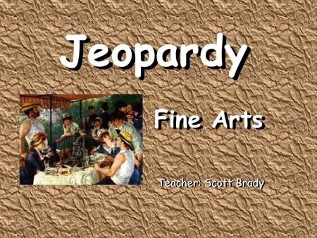 Jeopardy Fine Arts Jeopardy Fine Arts Teacher: Scott Brady.