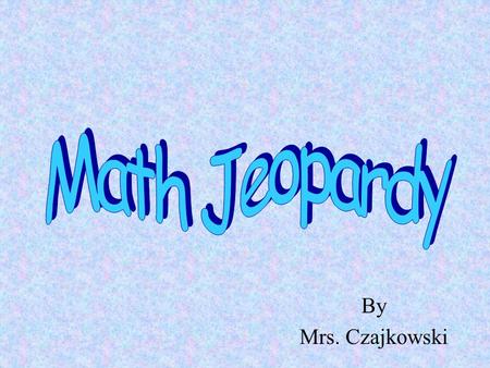 Math Jeopardy By Mrs. Czajkowski.