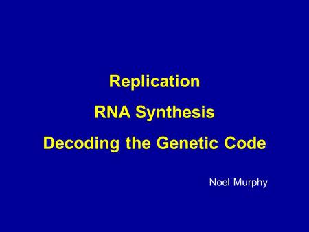 Replication RNA Synthesis Decoding the Genetic Code Noel Murphy.