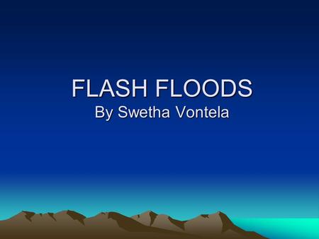 FLASH FLOODS By Swetha Vontela. Rules - when caught in flood Get to higher ground immediately Never cross running flood water Be especially careful at.