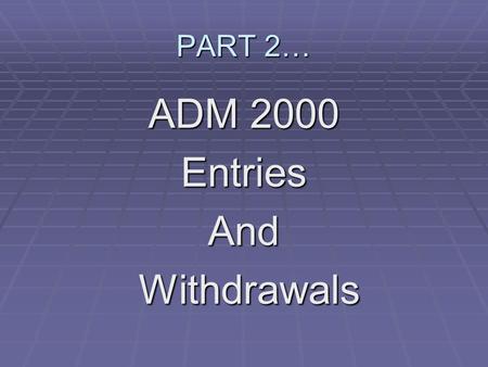 PART 2… ADM 2000 EntriesAnd Withdrawals Withdrawals.