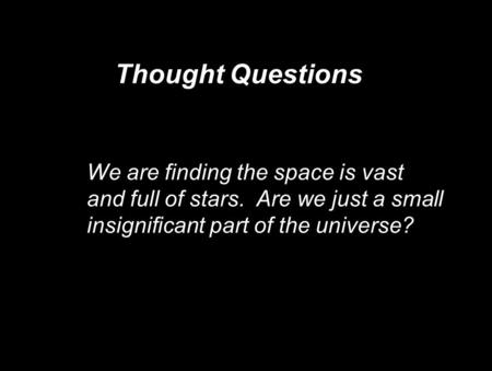 Thought Questions We are finding the space is vast and full of stars. Are we just a small insignificant part of the universe? We are finding the space.