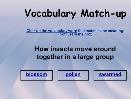 Vocabulary Match-up Click on the vocabulary word that matches the meaning. (not just in the box) How insects move around together in a large group blossom.