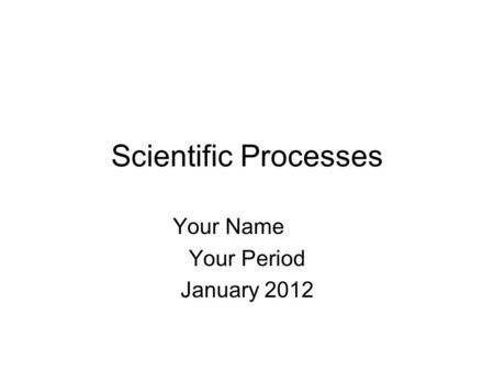Scientific Processes Your Name Your Period January 2012.