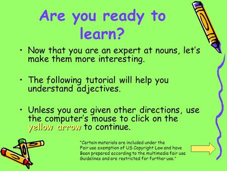 Are you ready to learn? Now that you are an expert at nouns, lets make them more interesting. The following tutorial will help you understand adjectives.