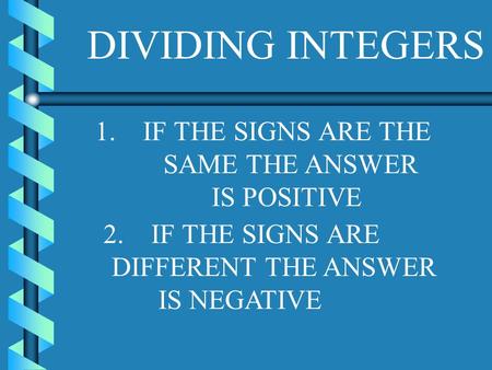 DIVIDING INTEGERS 1. IF THE SIGNS ARE THE SAME THE ANSWER IS POSITIVE 2. IF THE SIGNS ARE DIFFERENT THE ANSWER IS NEGATIVE.