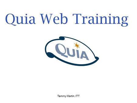 Tammy Martin, ITT Quia Web Training. Click on Explorer or the Firebox browser icon on your desktop. Type in: www.quia.comwww.quia.com Click on.