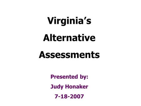 Virginias Alternative Assessments Presented by: Judy Honaker 7-18-2007.