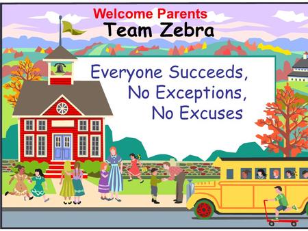 Team Zebra Everyone Succeeds, No Exceptions, No Excuses Welcome Parents.