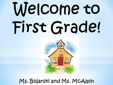 Welcome to First Grade! Ms. Bojarski and Ms. McAlpin.