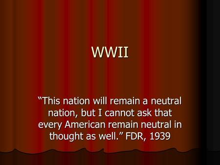 WWII “This nation will remain a neutral nation, but I cannot ask that every American remain neutral in thought as well.” FDR, 1939 1.