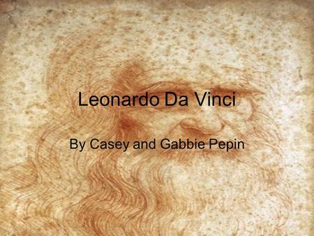 Leonardo Da Vinci By Casey and Gabbie Pepin. Gabbie: Before we start this interview, I would like to have some back round information. So Leonardo, can.