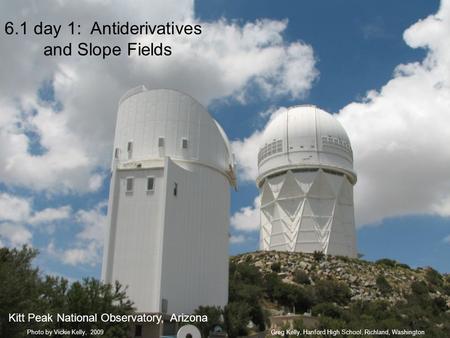 6.1 day 1: Antiderivatives and Slope Fields Greg Kelly, Hanford High School, Richland, WashingtonPhoto by Vickie Kelly, 2009 Kitt Peak National Observatory,