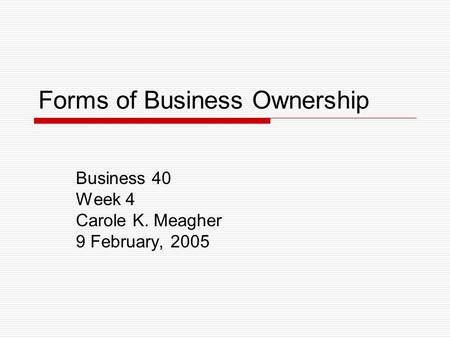 Forms of Business Ownership Business 40 Week 4 Carole K. Meagher 9 February, 2005.