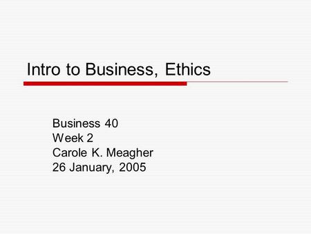 Intro to Business, Ethics Business 40 Week 2 Carole K. Meagher 26 January, 2005.
