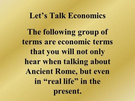 Let’s Talk Economics The following group of terms are economic terms that you will not only hear when talking about Ancient Rome, but even in “real life”