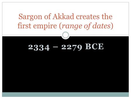 2334 – 2279 BCE Sargon of Akkad creates the first empire (range of dates)