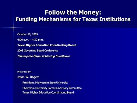 Follow the Money: Funding Mechanisms for Texas Institutions October 10, 2005 4:00 p.m. – 4:30 p.m. Texas Higher Education Coordinating Board 2005 Governing.