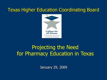 Texas Higher Education Coordinating Board January 29, 2009 Projecting the Need for Pharmacy Education in Texas.