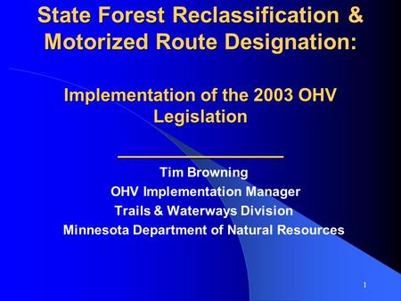 1 State Forest Reclassification & Motorized Route Designation: Implementation of the 2003 OHV Legislation ___________ Tim Browning OHV Implementation Manager.