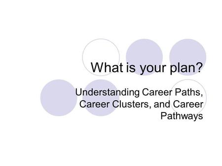 What is your plan? Understanding Career Paths, Career Clusters, and Career Pathways.