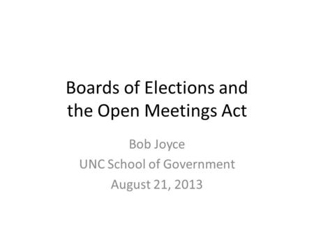 Boards of Elections and the Open Meetings Act Bob Joyce UNC School of Government August 21, 2013.