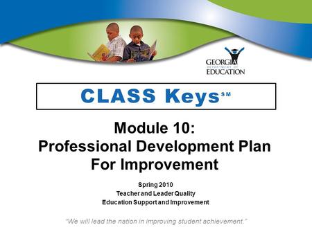 We will lead the nation in improving student achievement. CLASS Keys SM Module 10: Professional Development Plan For Improvement Spring 2010 Teacher and.
