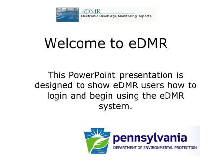 Welcome to eDMR This PowerPoint presentation is designed to show eDMR users how to login and begin using the eDMR system.