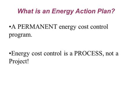 A PERMANENT energy cost control program. Energy cost control is a PROCESS, not a Project! What is an Energy Action Plan?