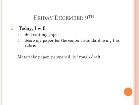 F RIDAY D ECEMBER 9 TH Today, I will 1. Self-edit my paper 2. Score my paper for the content standard using the rubric Materials: paper, pen/pencil, 2.