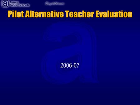Pilot Alternative Teacher Evaluation 2006-07. Development of the Pilot The evaluation was developed in cooperation with the Aurora Education Association.