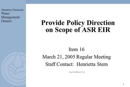 Monterey Peninsula Water Management District 1 Provide Policy Direction on Scope of ASR EIR Item 16 March 21, 2005 Regular Meeting Staff Contact: Henrietta.