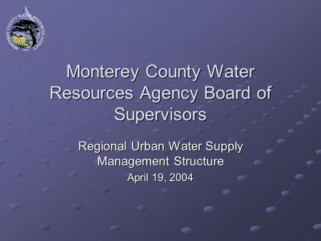 Monterey County Water Resources Agency Board of Supervisors Regional Urban Water Supply Management Structure April 19, 2004.