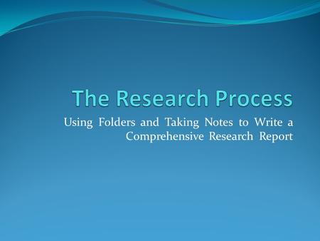 The Research Process Using Folders and Taking Notes to Write a Comprehensive Research Report.