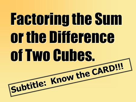 Factoring the Sum or the Difference of Two Cubes. Subtitle: Know the CARD!!!