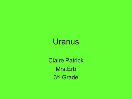 Uranus Claire Patrick Mrs.Erb 3 rd Grade. Uranus Distance from the sun: 1785 million miles Rotation (1 day): 17 hours and 14 min. Revolution (1 year):