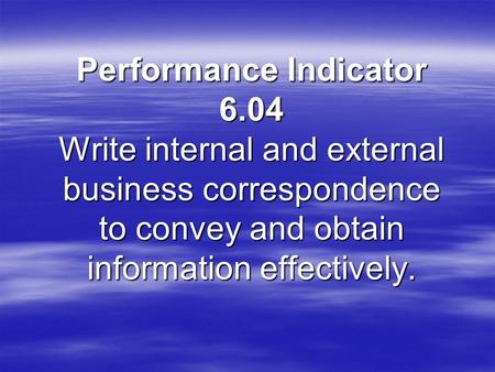 Performance Indicator 6.04 Write internal and external business correspondence to convey and obtain information effectively.