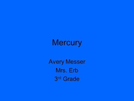 Mercury Avery Messer Mrs. Erb 3 rd Grade. Mercury Distance from the sun: 58 million km Rotation (1 day): About 59 Earth days Revolution (1 year): About.