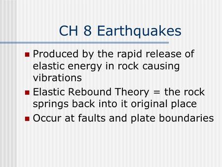 CH 8 Earthquakes Produced by the rapid release of elastic energy in rock causing vibrations Elastic Rebound Theory = the rock springs back into it original.