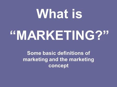 Some basic definitions of marketing and the marketing concept