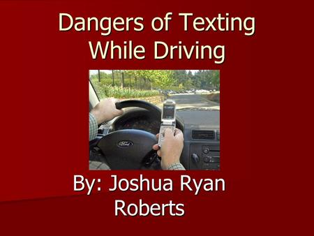 Dangers of Texting While Driving By: Joshua Ryan Roberts.