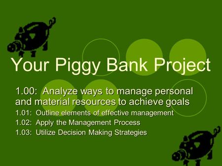 Your Piggy Bank Project 1.00: Analyze ways to manage personal and material resources to achieve goals 1.01: Outline elements of effective management 1.02: